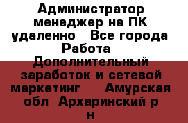 Администратор-менеджер на ПК удаленно - Все города Работа » Дополнительный заработок и сетевой маркетинг   . Амурская обл.,Архаринский р-н